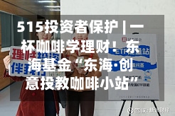 515投资者保护 | 一杯咖啡学理财!东海基金“东海·创意投教咖啡小站”荣获2026年度最佳投资者教育创新奖