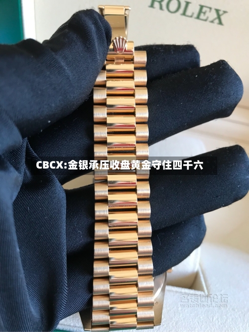 CBCX:金银承压收盘黄金守住四千六