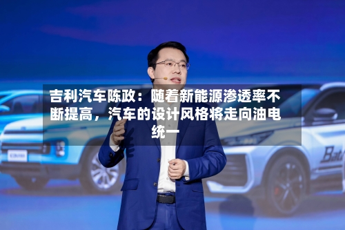 吉利汽车陈政：随着新能源渗透率不断提高，汽车的设计风格将走向油电统一