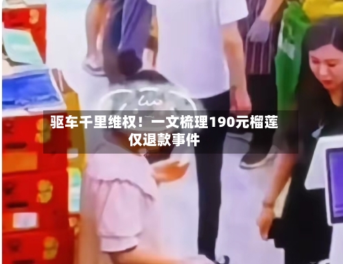 驱车千里维权!一文梳理190元榴莲仅退款事件