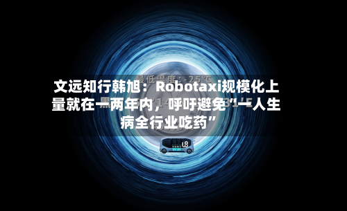 文远知行韩旭:Robotaxi规模化上量就在一两年内,呼吁避免“一人生病全行业吃药”