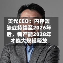 美光CEO：内存短缺或持续至2026年后，新产能2028年才能大规模释放