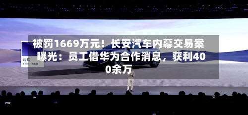 被罚1669万元！长安汽车内幕交易案曝光：员工借华为合作消息，获利400余万
