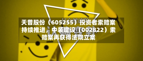 天普股份（605255）投资者索赔案持续推进，中装建设（002822）索赔案再获得法院立案