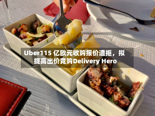 Uber115 亿欧元收购报价遭拒，拟提高出价竞购Delivery Hero