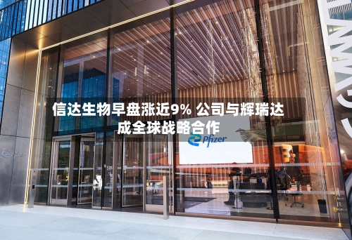 信达生物早盘涨近9% 公司与辉瑞达成全球战略合作