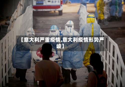 【意大利严重疫情,意大利疫情形势严峻】
