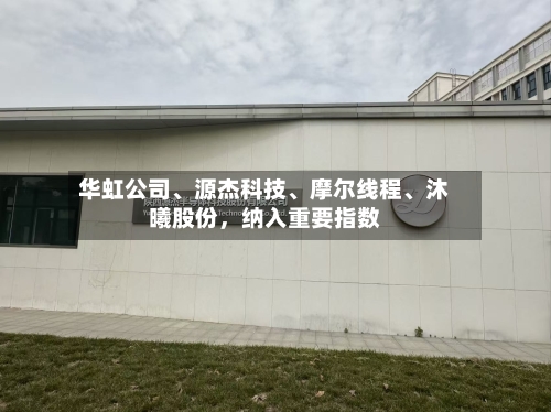 华虹公司、源杰科技、摩尔线程、沐曦股份，纳入重要指数