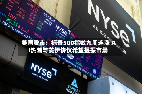 美国股市：标普500指数九周连涨 AI热潮与美伊协议希望提振市场