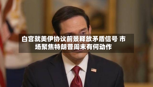 白宫就美伊协议前景释放矛盾信号 市场聚焦特朗普周末有何动作