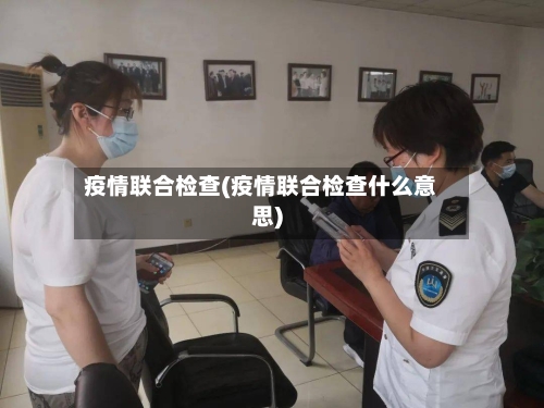 疫情联合检查(疫情联合检查什么意思)