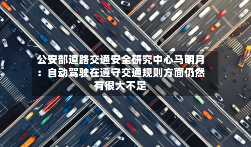 公安部道路交通安全研究中心马明月：自动驾驶在遵守交通规则方面仍然有很大不足