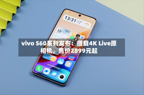 vivo S60系列发布：搭载4K Live原相机，售价2899元起