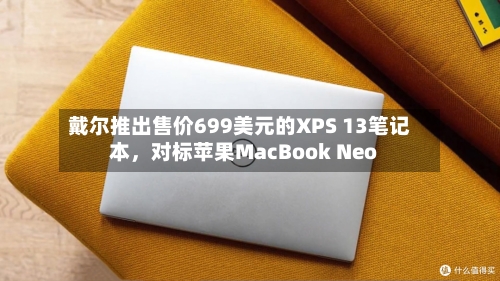 戴尔推出售价699美元的XPS 13笔记本，对标苹果MacBook Neo