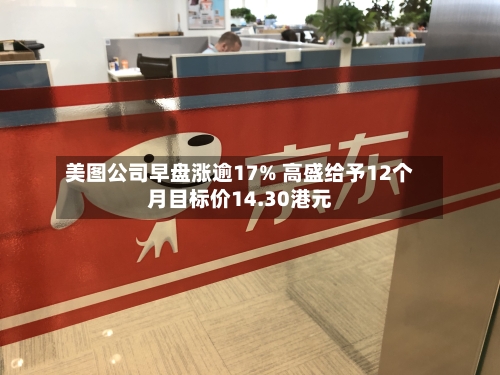 美图公司早盘涨逾17% 高盛给予12个月目标价14.30港元