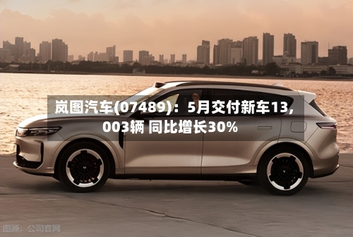 岚图汽车(07489)：5月交付新车13,003辆 同比增长30%