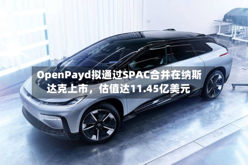 OpenPayd拟通过SPAC合并在纳斯达克上市，估值达11.45亿美元