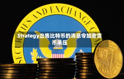 Strategy出售比特币的消息令加密货币承压