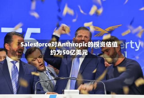 Salesforce对Anthropic的投资估值约为50亿美元