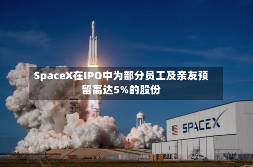 SpaceX在IPO中为部分员工及亲友预留高达5%的股份