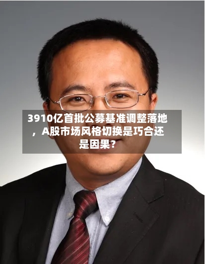 3910亿首批公募基准调整落地，A股市场风格切换是巧合还是因果？