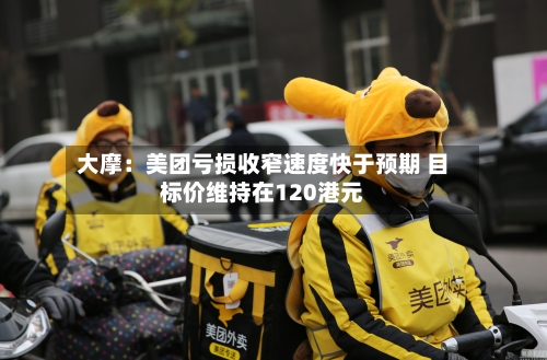 大摩：美团亏损收窄速度快于预期 目标价维持在120港元