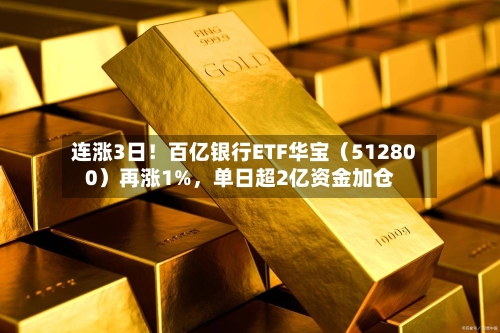 连涨3日！百亿银行ETF华宝（512800）再涨1%，单日超2亿资金加仓