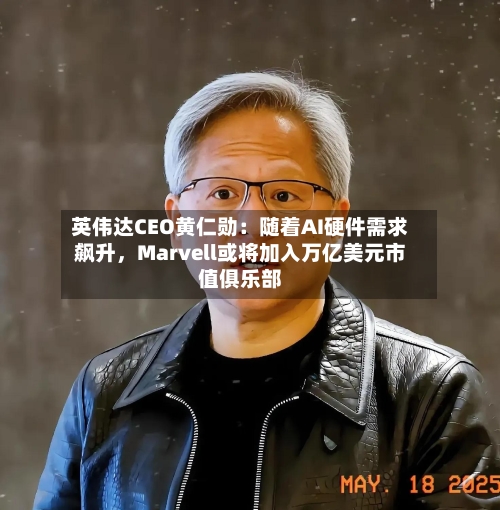 英伟达CEO黄仁勋：随着AI硬件需求飙升，Marvell或将加入万亿美元市值俱乐部