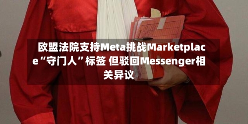 欧盟法院支持Meta挑战Marketplace“守门人”标签 但驳回Messenger相关异议