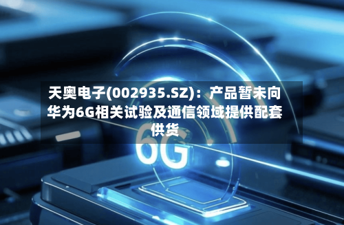 天奥电子(002935.SZ)：产品暂未向华为6G相关试验及通信领域提供配套供货