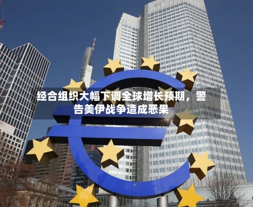 经合组织大幅下调全球增长预期，警告美伊战争造成恶果