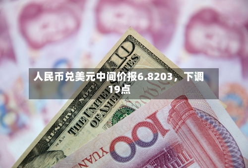 人民币兑美元中间价报6.8203，下调19点