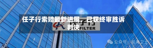 任子行索赔最新进展，已获终审胜诉判决