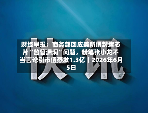 财经早报：商务部回应美所谓封堵芯片“监管漏洞”问题，粉笔张小龙不当言论引市值蒸发1.3亿丨2026年6月5日