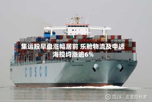 集运股早盘涨幅居前 乐舱物流及中远海控均涨逾6%