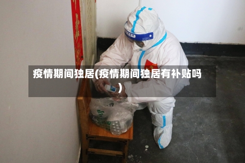 疫情期间独居(疫情期间独居有补贴吗)