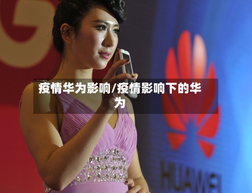 疫情华为影响/疫情影响下的华为