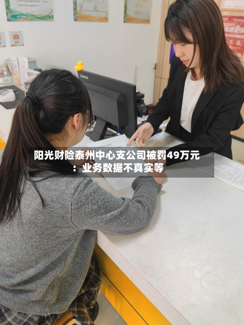 阳光财险泰州中心支公司被罚49万元：业务数据不真实等
