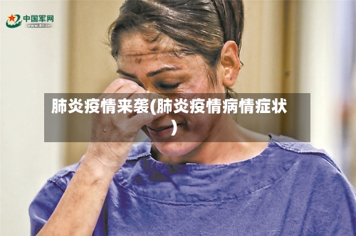 肺炎疫情来袭(肺炎疫情病情症状)