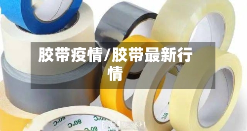 胶带疫情/胶带最新行情