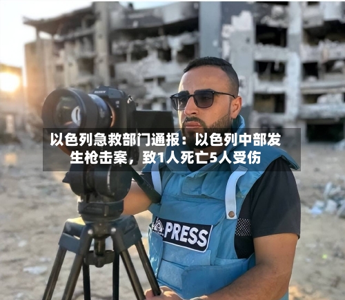以色列急救部门通报：以色列中部发生枪击案，致1人死亡5人受伤