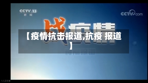 【疫情抗击报道,抗疫 报道】