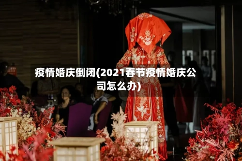 疫情婚庆倒闭(2021春节疫情婚庆公司怎么办)