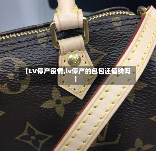【LV停产疫情,lv停产的包包还值钱吗】