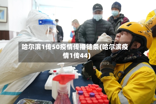 哈尔滨1传50疫情传播链条(哈尔滨疫情1传44)