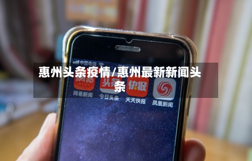 惠州头条疫情/惠州最新新闻头条
