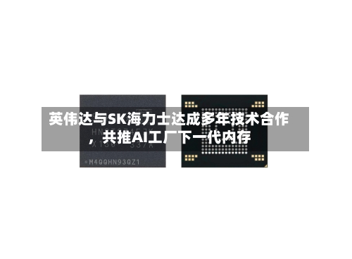 英伟达与SK海力士达成多年技术合作，共推AI工厂下一代内存