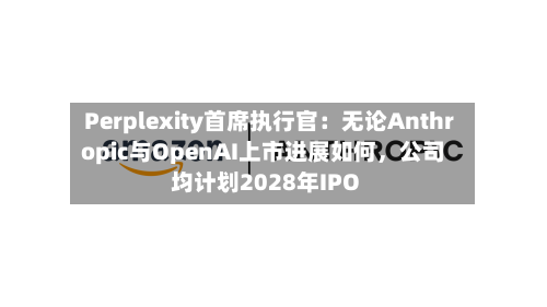 Perplexity首席执行官：无论Anthropic与OpenAI上市进展如何，公司均计划2028年IPO