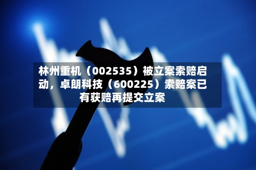 林州重机（002535）被立案索赔启动，卓朗科技（600225）索赔案已有获赔再提交立案