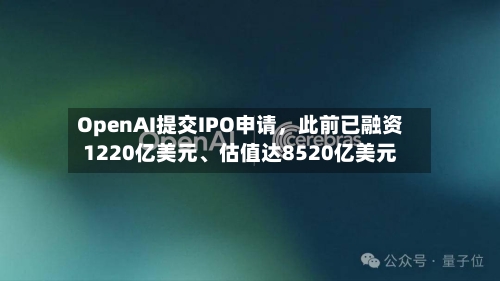 OpenAI提交IPO申请,此前已融资1220亿美元、估值达8520亿美元